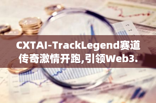 CXTAI-TrackLegend赛道传奇激情开跑,引领Web3.0 AI Gamefi加密市场新一轮引擎